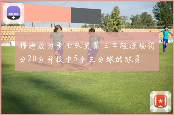 穆迪成为勇士队史第三年轻连场得分20分并投中5个三分球的球员