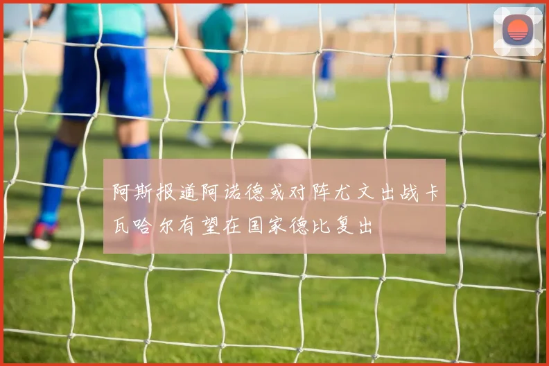 阿斯报道阿诺德或对阵尤文出战卡瓦哈尔有望在国家德比复出