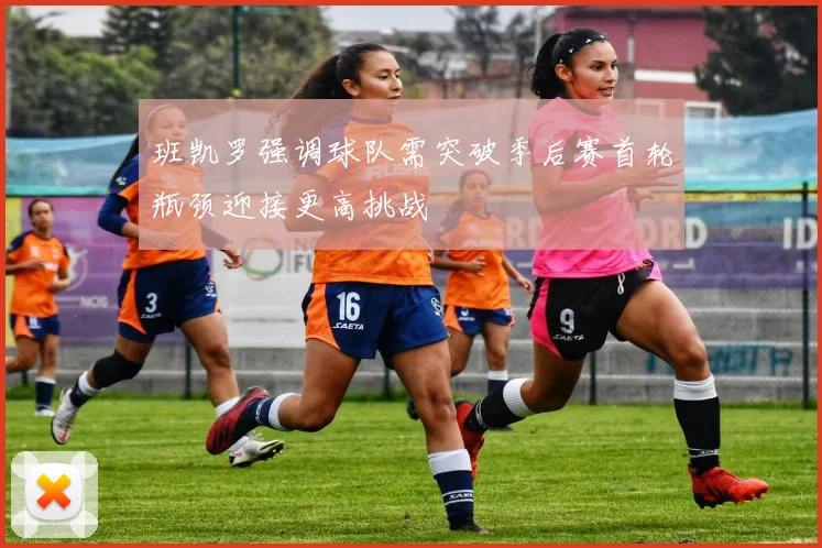班凯罗强调球队需突破季后赛首轮瓶颈迎接更高挑战