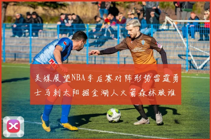 美媒展望NBA季后赛对阵形势雷霆勇士马刺太阳掘金湖人火箭森林狼谁能突围