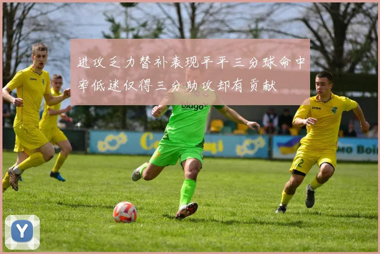 进攻乏力替补表现平平三分球命中率低迷仅得三分助攻却有贡献