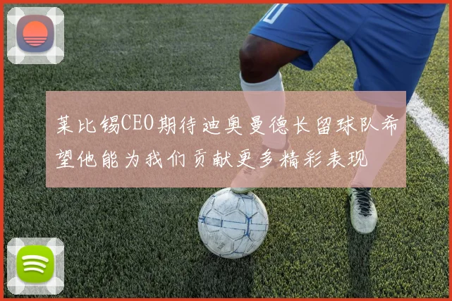 莱比锡CEO期待迪奥曼德长留球队希望他能为我们贡献更多精彩表现