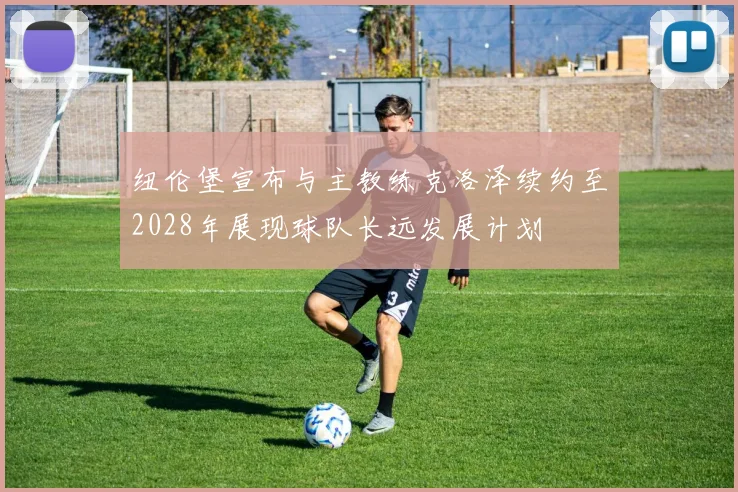 纽伦堡宣布与主教练克洛泽续约至2028年展现球队长远发展计划